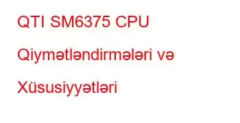 QTI SM6375 CPU Qiymətləndirmələri və Xüsusiyyətləri