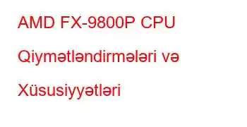 AMD FX-9800P CPU Qiymətləndirmələri və Xüsusiyyətləri