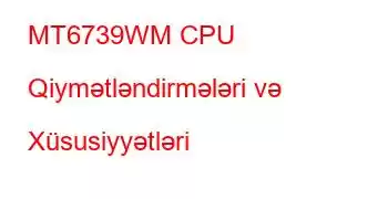 MT6739WM CPU Qiymətləndirmələri və Xüsusiyyətləri