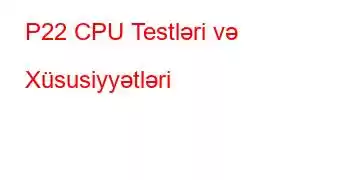 P22 CPU Testləri və Xüsusiyyətləri