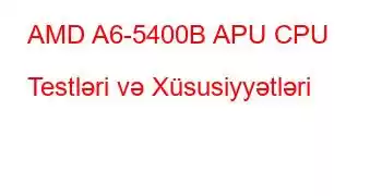 AMD A6-5400B APU CPU Testləri və Xüsusiyyətləri