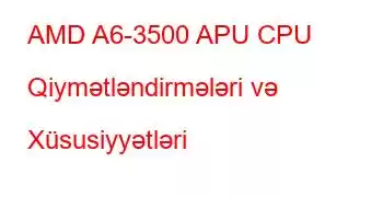 AMD A6-3500 APU CPU Qiymətləndirmələri və Xüsusiyyətləri