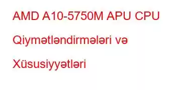 AMD A10-5750M APU CPU Qiymətləndirmələri və Xüsusiyyətləri