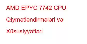 AMD EPYC 7742 CPU Qiymətləndirmələri və Xüsusiyyətləri