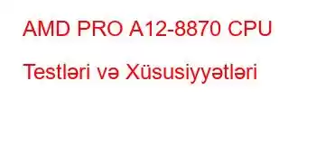 AMD PRO A12-8870 CPU Testləri və Xüsusiyyətləri