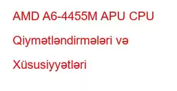 AMD A6-4455M APU CPU Qiymətləndirmələri və Xüsusiyyətləri