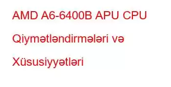 AMD A6-6400B APU CPU Qiymətləndirmələri və Xüsusiyyətləri