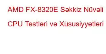 AMD FX-8320E Səkkiz Nüvəli CPU Testləri və Xüsusiyyətləri