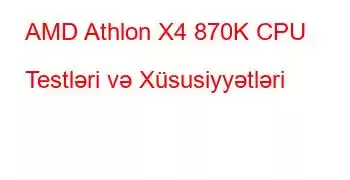 AMD Athlon X4 870K CPU Testləri və Xüsusiyyətləri