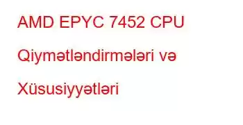 AMD EPYC 7452 CPU Qiymətləndirmələri və Xüsusiyyətləri