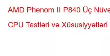 AMD Phenom II P840 Üç Nüvəli CPU Testləri və Xüsusiyyətləri