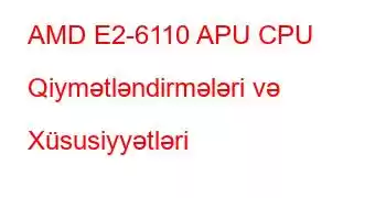 AMD E2-6110 APU CPU Qiymətləndirmələri və Xüsusiyyətləri