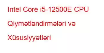 Intel Core i5-12500E CPU Qiymətləndirmələri və Xüsusiyyətləri