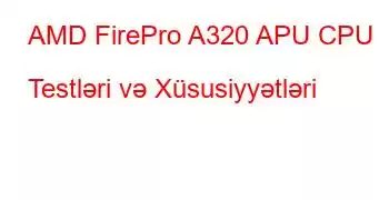 AMD FirePro A320 APU CPU Testləri və Xüsusiyyətləri