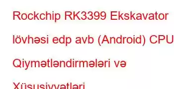 Rockchip RK3399 Ekskavator lövhəsi edp avb (Android) CPU Qiymətləndirmələri və Xüsusiyyətləri