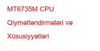 MT6735M CPU Qiymətləndirmələri və Xüsusiyyətləri