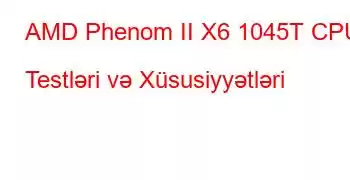 AMD Phenom II X6 1045T CPU Testləri və Xüsusiyyətləri