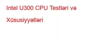 Intel U300 CPU Testləri və Xüsusiyyətləri