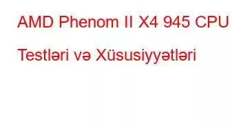 AMD Phenom II X4 945 CPU Testləri və Xüsusiyyətləri