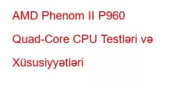 AMD Phenom II P960 Quad-Core CPU Testləri və Xüsusiyyətləri