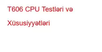 T606 CPU Testləri və Xüsusiyyətləri