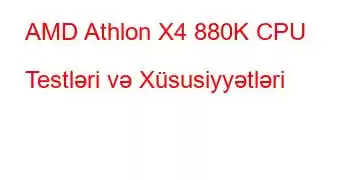 AMD Athlon X4 880K CPU Testləri və Xüsusiyyətləri