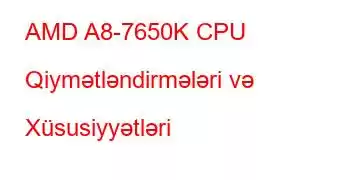 AMD A8-7650K CPU Qiymətləndirmələri və Xüsusiyyətləri