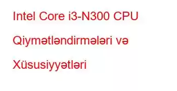 Intel Core i3-N300 CPU Qiymətləndirmələri və Xüsusiyyətləri