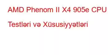 AMD Phenom II X4 905e CPU Testləri və Xüsusiyyətləri