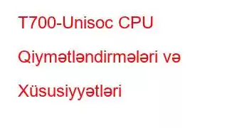 T700-Unisoc CPU Qiymətləndirmələri və Xüsusiyyətləri