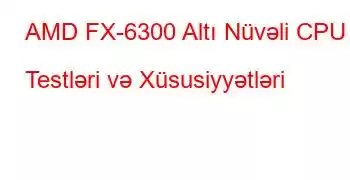 AMD FX-6300 Altı Nüvəli CPU Testləri və Xüsusiyyətləri