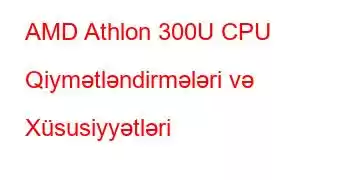 AMD Athlon 300U CPU Qiymətləndirmələri və Xüsusiyyətləri